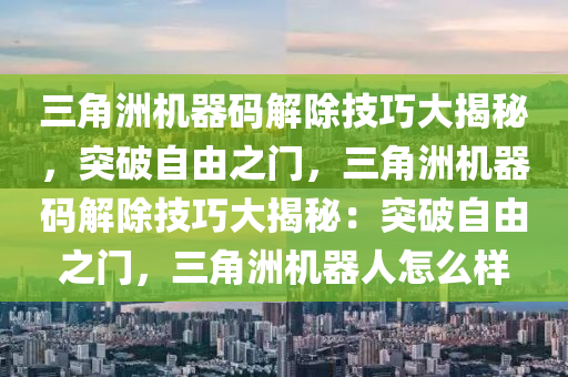 三角洲机器码解除技巧大揭秘，突破自由之门，三角洲机器码解除技巧大揭秘：突破自由之门，三角洲机器人怎么样