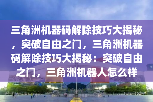 三角洲机器码解除技巧大揭秘，突破自由之门，三角洲机器码解除技巧大揭秘：突破自由之门，三角洲机器人怎么样