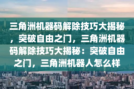 三角洲机器码解除技巧大揭秘，突破自由之门，三角洲机器码解除技巧大揭秘：突破自由之门，三角洲机器人怎么样