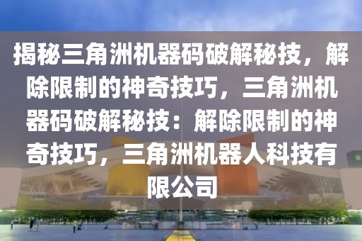 揭秘三角洲机器码破解秘技，解除限制的神奇技巧，三角洲机器码破解秘技：解除限制的神奇技巧，三角洲机器人科技有限公司