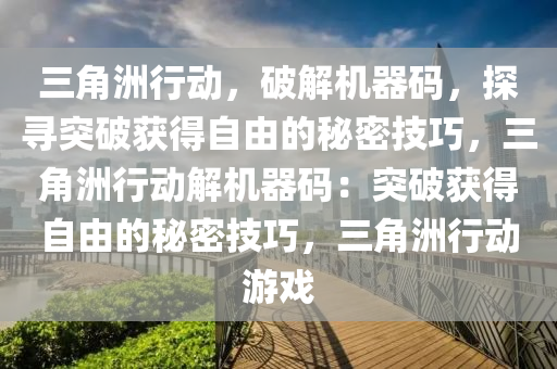 三角洲行动，破解机器码，探寻突破获得自由的秘密技巧，三角洲行动解机器码：突破获得自由的秘密技巧，三角洲行动游戏