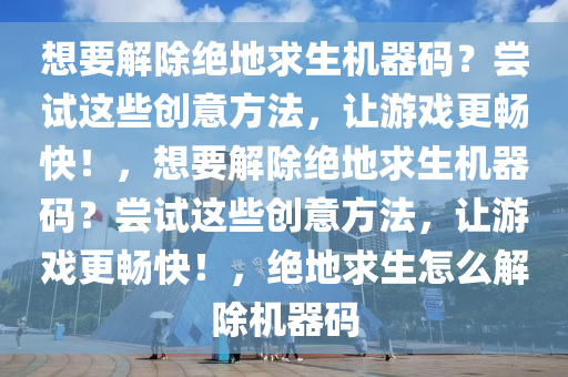 想要解除绝地求生机器码？尝试这些创意方法，让游戏更畅快！，想要解除绝地求生机器码？尝试这些创意方法，让游戏更畅快！，绝地求生怎么解除机器码
