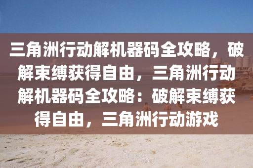 三角洲行动解机器码全攻略，破解束缚获得自由，三角洲行动解机器码全攻略：破解束缚获得自由，三角洲行动游戏