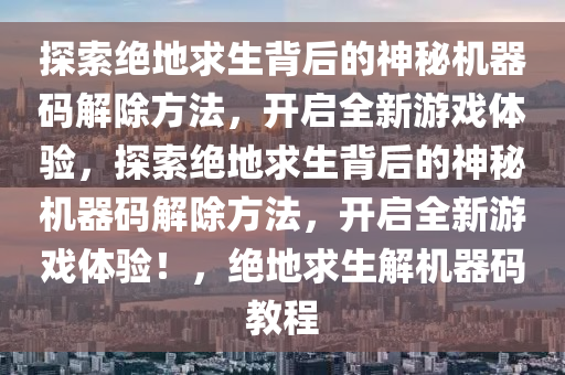 探索绝地求生背后的神秘机器码解除方法，开启全新游戏体验，探索绝地求生背后的神秘机器码解除方法，开启全新游戏体验！，绝地求生解机器码教程