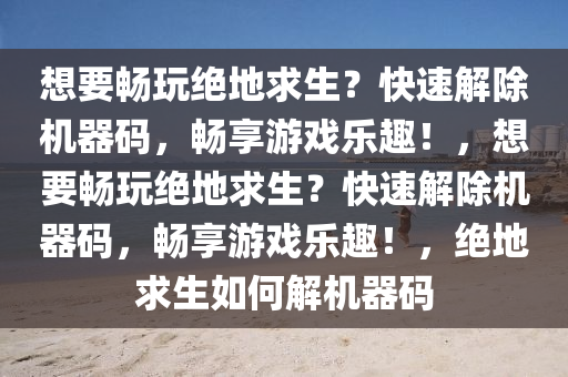 想要畅玩绝地求生？快速解除机器码，畅享游戏乐趣！，想要畅玩绝地求生？快速解除机器码，畅享游戏乐趣！，绝地求生如何解机器码