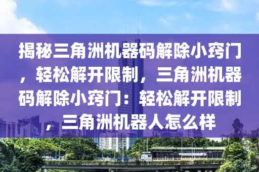 揭秘三角洲机器码解除小窍门，轻松解开限制，三角洲机器码解除小窍门：轻松解开限制，三角洲机器人怎么样
