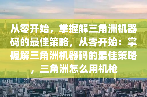 从零开始，掌握解三角洲机器码的最佳策略，从零开始：掌握解三角洲机器码的最佳策略，三角洲怎么用机枪