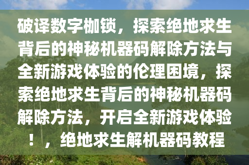 破译数字枷锁，探索绝地求生背后的神秘机器码解除方法与全新游戏体验的伦理困境，探索绝地求生背后的神秘机器码解除方法，开启全新游戏体验！，绝地求生解机器码教程