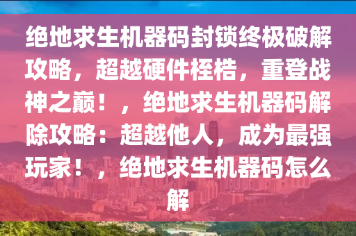 绝地求生机器码封锁终极破解攻略，超越硬件桎梏，重登战神之巅！，绝地求生机器码解除攻略：超越他人，成为最强玩家！，绝地求生机器码怎么解
