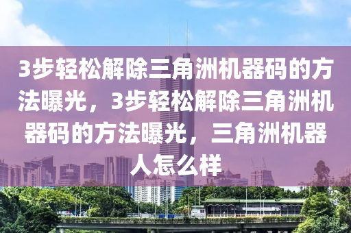 3步轻松解除三角洲机器码的方法曝光，3步轻松解除三角洲机器码的方法曝光，三角洲机器人怎么样