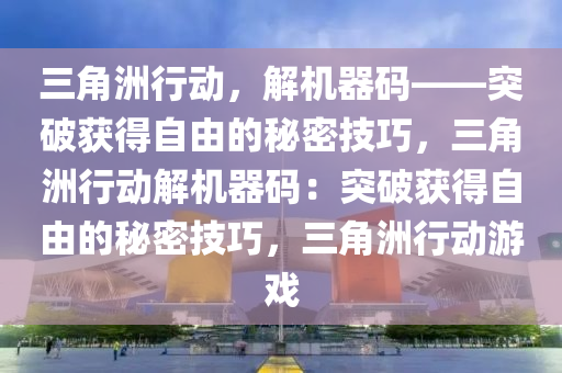 三角洲行动，解机器码——突破获得自由的秘密技巧，三角洲行动解机器码：突破获得自由的秘密技巧，三角洲行动游戏