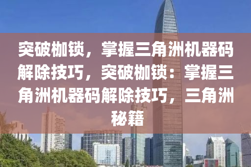 突破枷锁，掌握三角洲机器码解除技巧，突破枷锁：掌握三角洲机器码解除技巧，三角洲 秘籍