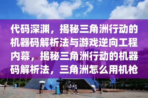 代码深渊，揭秘三角洲行动的机器码解析法与游戏逆向工程内幕，揭秘三角洲行动的机器码解析法，三角洲怎么用机枪