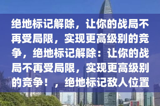绝地标记解除，让你的战局不再受局限，实现更高级别的竞争，绝地标记解除：让你的战局不再受局限，实现更高级别的竞争！，绝地标记敌人位置