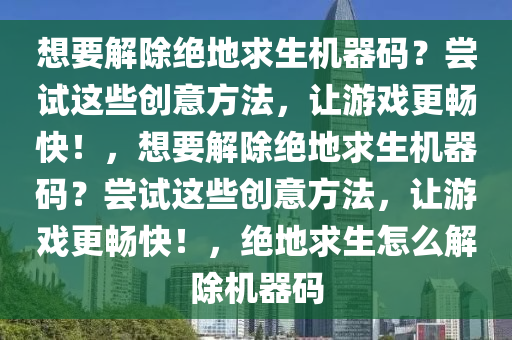 想要解除绝地求生机器码？尝试这些创意方法，让游戏更畅快！，想要解除绝地求生机器码？尝试这些创意方法，让游戏更畅快！，绝地求生怎么解除机器码