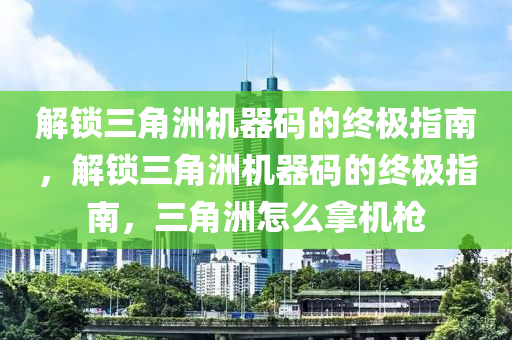 解锁三角洲机器码的终极指南，解锁三角洲机器码的终极指南，三角洲怎么拿机枪