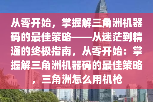 从零开始，掌握解三角洲机器码的最佳策略——从迷茫到精通的终极指南，从零开始：掌握解三角洲机器码的最佳策略，三角洲怎么用机枪