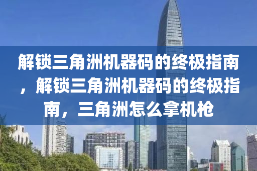 解锁三角洲机器码的终极指南，解锁三角洲机器码的终极指南，三角洲怎么拿机枪