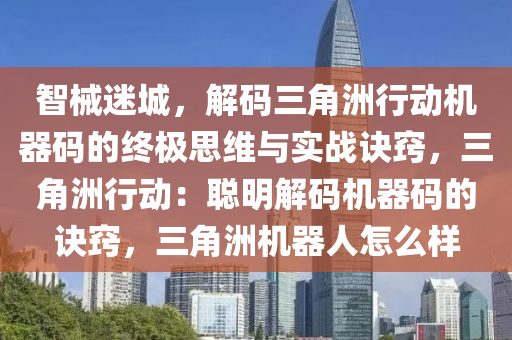 智械迷城，解码三角洲行动机器码的终极思维与实战诀窍，三角洲行动：聪明解码机器码的诀窍，三角洲机器人怎么样
