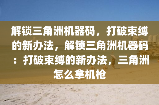 解锁三角洲机器码，打破束缚的新办法，解锁三角洲机器码：打破束缚的新办法，三角洲怎么拿机枪