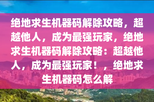 绝地求生机器码解除攻略，超越他人，成为最强玩家，绝地求生机器码解除攻略：超越他人，成为最强玩家！，绝地求生机器码怎么解