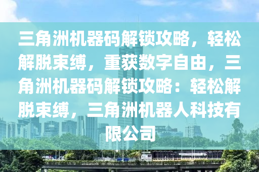 三角洲机器码解锁攻略，轻松解脱束缚，重获数字自由，三角洲机器码解锁攻略：轻松解脱束缚，三角洲机器人科技有限公司
