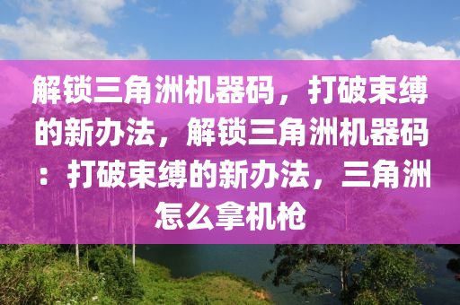 解锁三角洲机器码，打破束缚的新办法，解锁三角洲机器码：打破束缚的新办法，三角洲怎么拿机枪