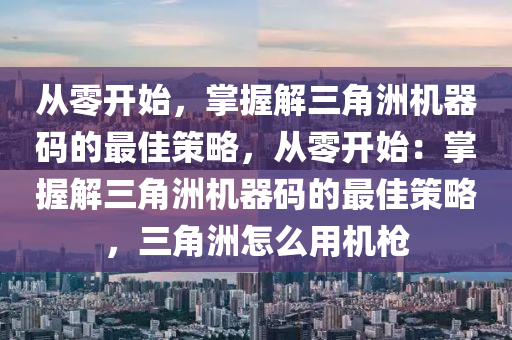 从零开始，掌握解三角洲机器码的最佳策略，从零开始：掌握解三角洲机器码的最佳策略，三角洲怎么用机枪