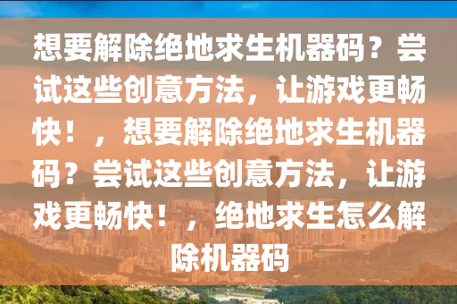 想要解除绝地求生机器码？尝试这些创意方法，让游戏更畅快！，想要解除绝地求生机器码？尝试这些创意方法，让游戏更畅快！，绝地求生怎么解除机器码