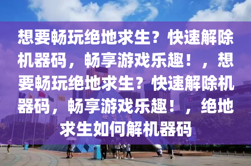 想要畅玩绝地求生？快速解除机器码，畅享游戏乐趣！，想要畅玩绝地求生？快速解除机器码，畅享游戏乐趣！，绝地求生如何解机器码