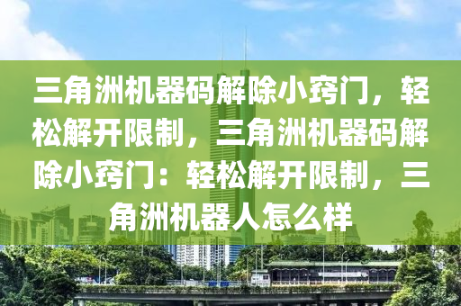 三角洲机器码解除小窍门，轻松解开限制，三角洲机器码解除小窍门：轻松解开限制，三角洲机器人怎么样