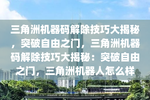 三角洲机器码解除技巧大揭秘，突破自由之门，三角洲机器码解除技巧大揭秘：突破自由之门，三角洲机器人怎么样