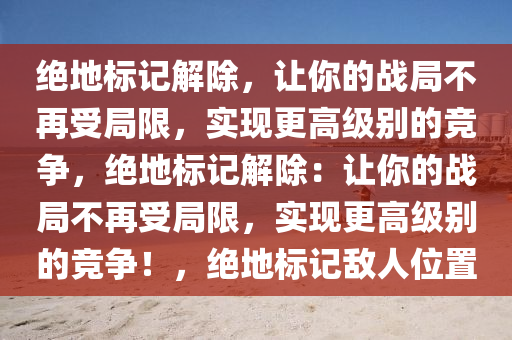 绝地标记解除，让你的战局不再受局限，实现更高级别的竞争，绝地标记解除：让你的战局不再受局限，实现更高级别的竞争！，绝地标记敌人位置