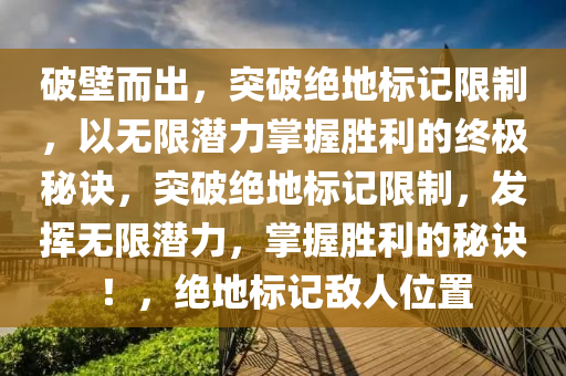 破壁而出，突破绝地标记限制，以无限潜力掌握胜利的终极秘诀，突破绝地标记限制，发挥无限潜力，掌握胜利的秘诀！，绝地标记敌人位置