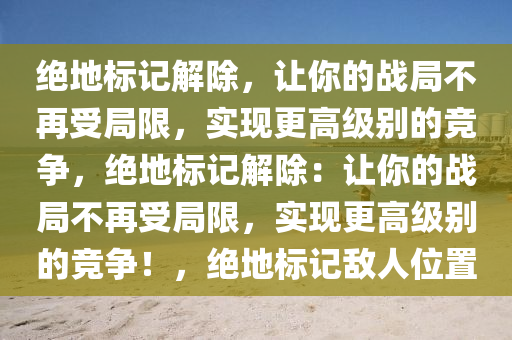 绝地标记解除，让你的战局不再受局限，实现更高级别的竞争，绝地标记解除：让你的战局不再受局限，实现更高级别的竞争！，绝地标记敌人位置