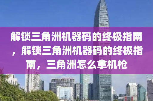 解锁三角洲机器码的终极指南，解锁三角洲机器码的终极指南，三角洲怎么拿机枪