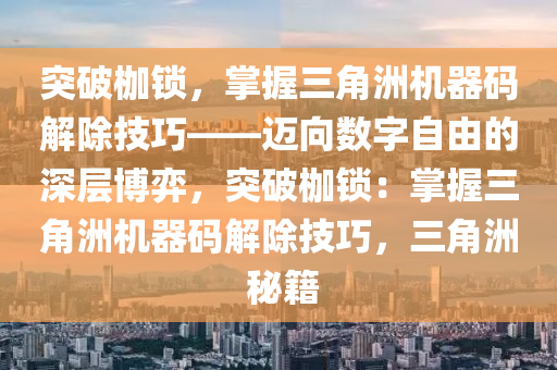 突破枷锁，掌握三角洲机器码解除技巧——迈向数字自由的深层博弈，突破枷锁：掌握三角洲机器码解除技巧，三角洲 秘籍