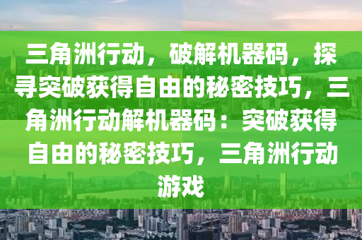 三角洲行动，破解机器码，探寻突破获得自由的秘密技巧，三角洲行动解机器码：突破获得自由的秘密技巧，三角洲行动游戏