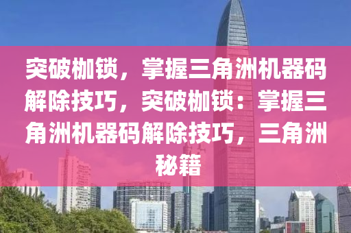 突破枷锁，掌握三角洲机器码解除技巧，突破枷锁：掌握三角洲机器码解除技巧，三角洲 秘籍