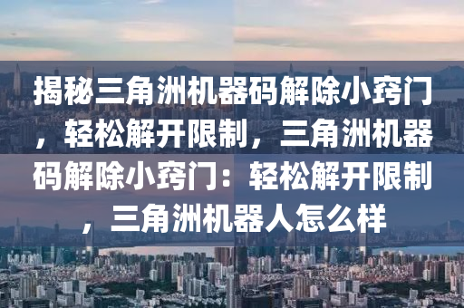 揭秘三角洲机器码解除小窍门，轻松解开限制，三角洲机器码解除小窍门：轻松解开限制，三角洲机器人怎么样