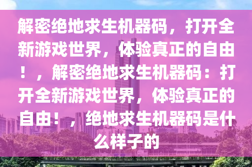 解密绝地求生机器码，打开全新游戏世界，体验真正的自由！，解密绝地求生机器码：打开全新游戏世界，体验真正的自由！，绝地求生机器码是什么样子的