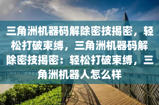三角洲机器码解除密技揭密，轻松打破束缚，三角洲机器码解除密技揭密：轻松打破束缚，三角洲机器人怎么样