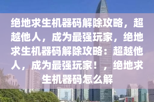 绝地求生机器码解除攻略，超越他人，成为最强玩家，绝地求生机器码解除攻略：超越他人，成为最强玩家！，绝地求生机器码怎么解