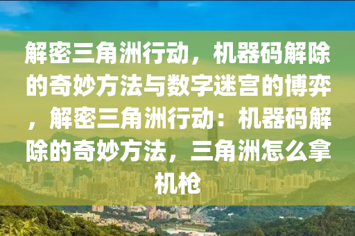 解密三角洲行动，机器码解除的奇妙方法与数字迷宫的博弈，解密三角洲行动：机器码解除的奇妙方法，三角洲怎么拿机枪