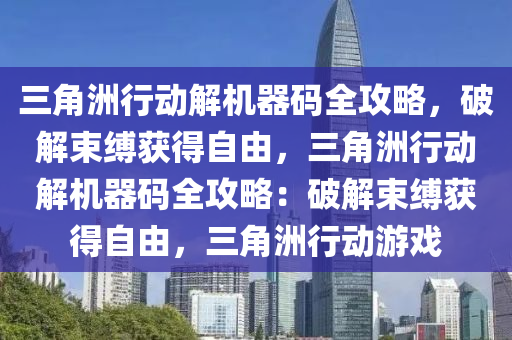 三角洲行动解机器码全攻略，破解束缚获得自由，三角洲行动解机器码全攻略：破解束缚获得自由，三角洲行动游戏