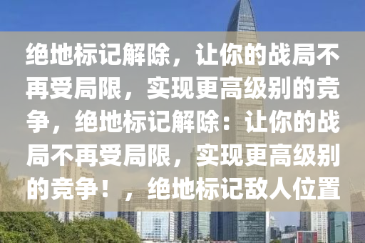 绝地标记解除，让你的战局不再受局限，实现更高级别的竞争，绝地标记解除：让你的战局不再受局限，实现更高级别的竞争！，绝地标记敌人位置