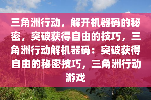 三角洲行动，解开机器码的秘密，突破获得自由的技巧，三角洲行动解机器码：突破获得自由的秘密技巧，三角洲行动游戏