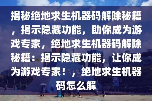 揭秘绝地求生机器码解除秘籍，揭示隐藏功能，助你成为游戏专家，绝地求生机器码解除秘籍：揭示隐藏功能，让你成为游戏专家！，绝地求生机器码怎么解