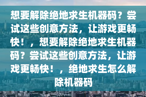 想要解除绝地求生机器码？尝试这些创意方法，让游戏更畅快！，想要解除绝地求生机器码？尝试这些创意方法，让游戏更畅快！，绝地求生怎么解除机器码