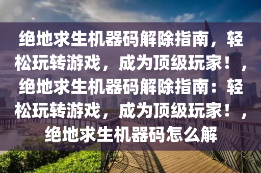 绝地求生机器码解除指南，轻松玩转游戏，成为顶级玩家！，绝地求生机器码解除指南：轻松玩转游戏，成为顶级玩家！，绝地求生机器码怎么解
